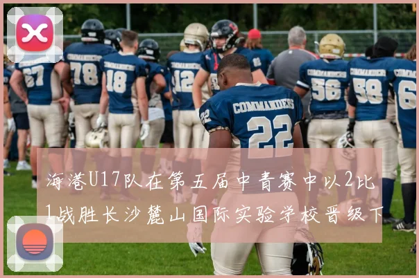 海港U17队在第五届中青赛中以2比1战胜长沙麓山国际实验学校晋级下一轮