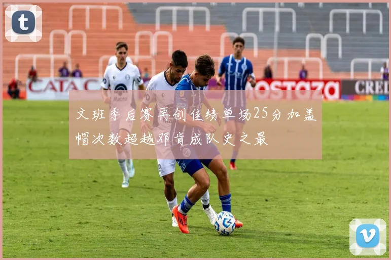 文班季后赛再创佳绩单场25分加盖帽次数超越邓肯成队史之最