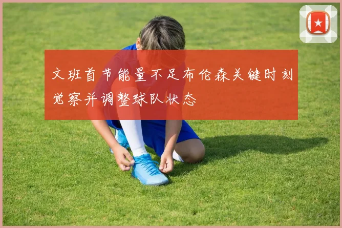 文班首节能量不足布伦森关键时刻觉察并调整球队状态