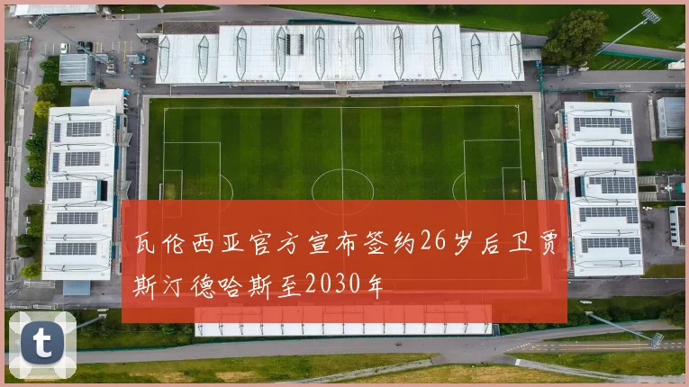 瓦伦西亚官方宣布签约26岁后卫贾斯汀德哈斯至2030年