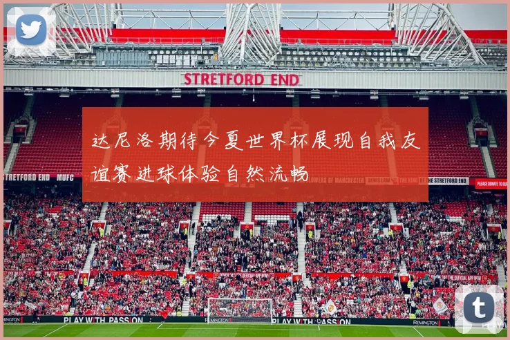 达尼洛期待今夏世界杯展现自我友谊赛进球体验自然流畅