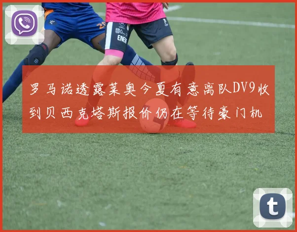 罗马诺透露莱奥今夏有意离队DV9收到贝西克塔斯报价仍在等待豪门机会