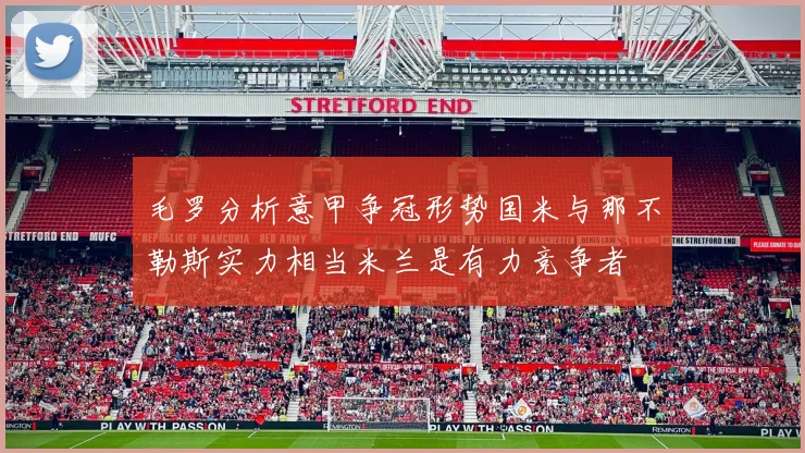 毛罗分析意甲争冠形势国米与那不勒斯实力相当米兰是有力竞争者