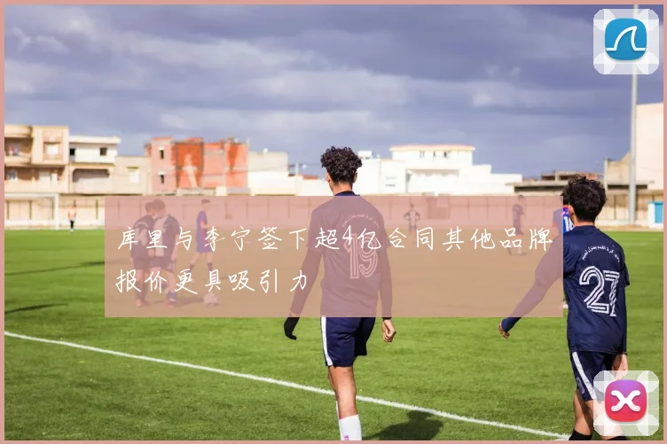 库里与李宁签下超4亿合同其他品牌报价更具吸引力