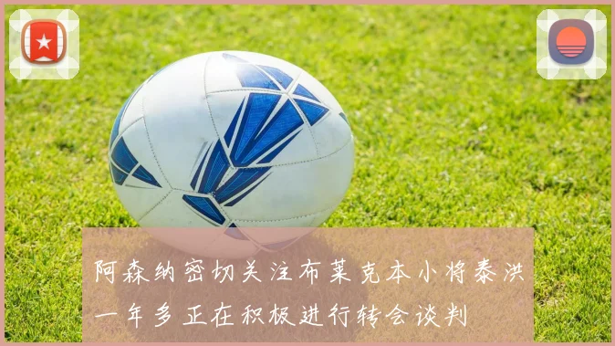 阿森纳密切关注布莱克本小将泰洪一年多正在积极进行转会谈判
