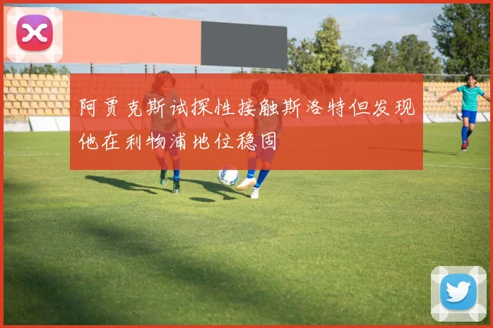 阿贾克斯试探性接触斯洛特但发现他在利物浦地位稳固