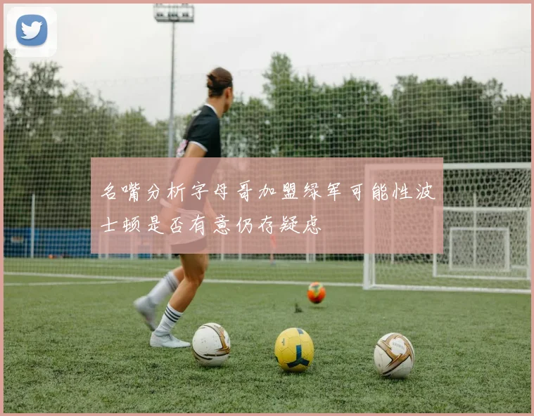 名嘴分析字母哥加盟绿军可能性波士顿是否有意仍存疑虑
