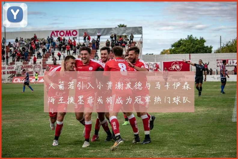火箭若引入小贾谢泼德与马卡伊森海王换墨菲或将成为冠军热门球队