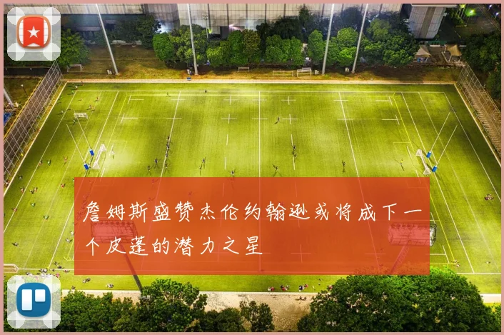 詹姆斯盛赞杰伦约翰逊或将成下一个皮蓬的潜力之星