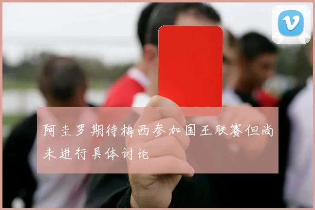 阿圭罗期待梅西参加国王联赛但尚未进行具体讨论