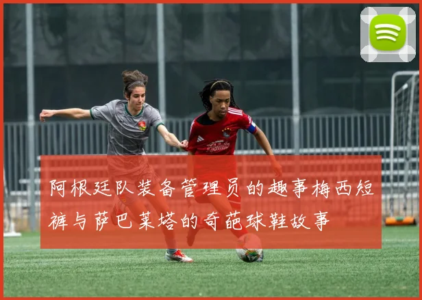 阿根廷队装备管理员的趣事梅西短裤与萨巴莱塔的奇葩球鞋故事