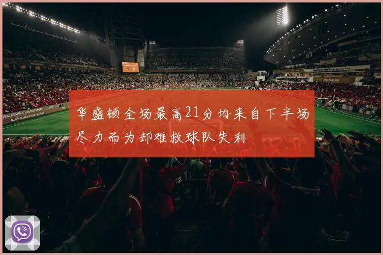 华盛顿全场最高21分均来自下半场尽力而为却难救球队失利
