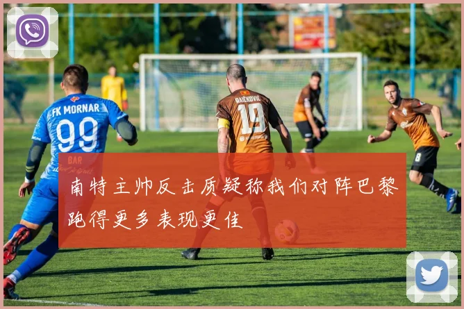 南特主帅反击质疑称我们对阵巴黎跑得更多表现更佳