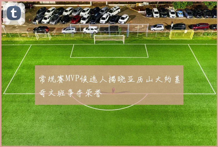常规赛MVP候选人揭晓亚历山大约基奇文班争夺荣誉