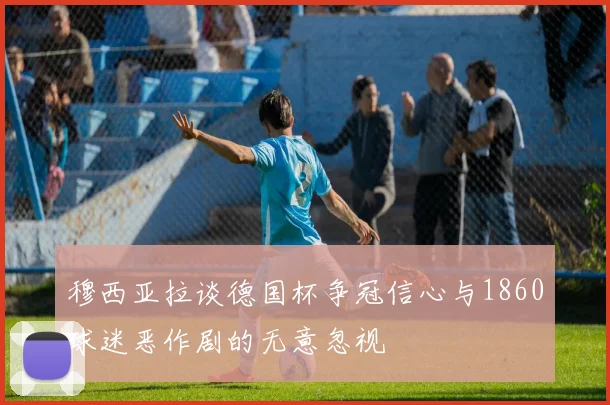穆西亚拉谈德国杯争冠信心与1860球迷恶作剧的无意忽视