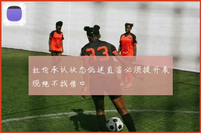 杜伦承认状态低迷直言必须提升表现绝不找借口