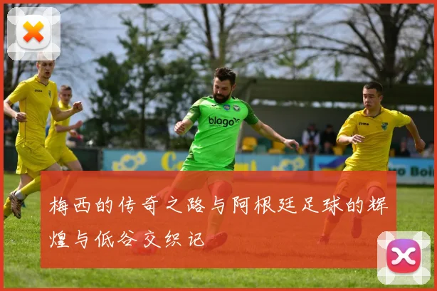 梅西的传奇之路与阿根廷足球的辉煌与低谷交织记