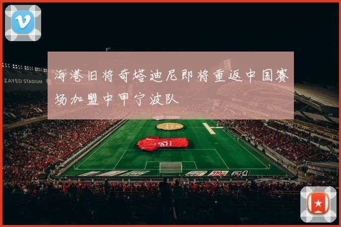 海港旧将奇塔迪尼即将重返中国赛场加盟中甲宁波队