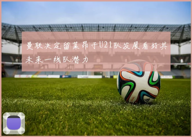 曼联决定留莱昂于U21队发展看好其未来一线队潜力