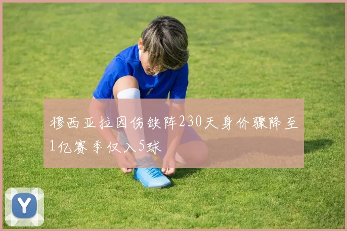 穆西亚拉因伤缺阵230天身价骤降至1亿赛季仅入5球